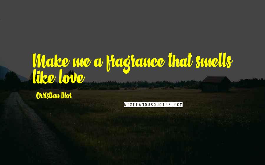 Christian Dior Quotes: Make me a fragrance that smells like love