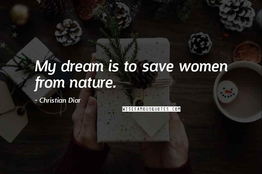 Christian Dior Quotes: My dream is to save women from nature.