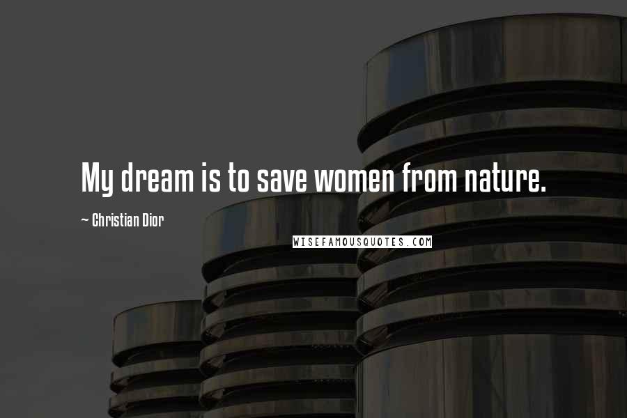 Christian Dior Quotes: My dream is to save women from nature.