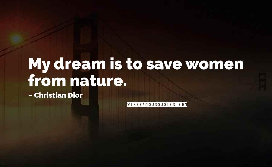 Christian Dior Quotes: My dream is to save women from nature.