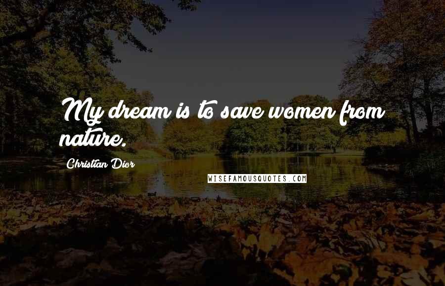 Christian Dior Quotes: My dream is to save women from nature.