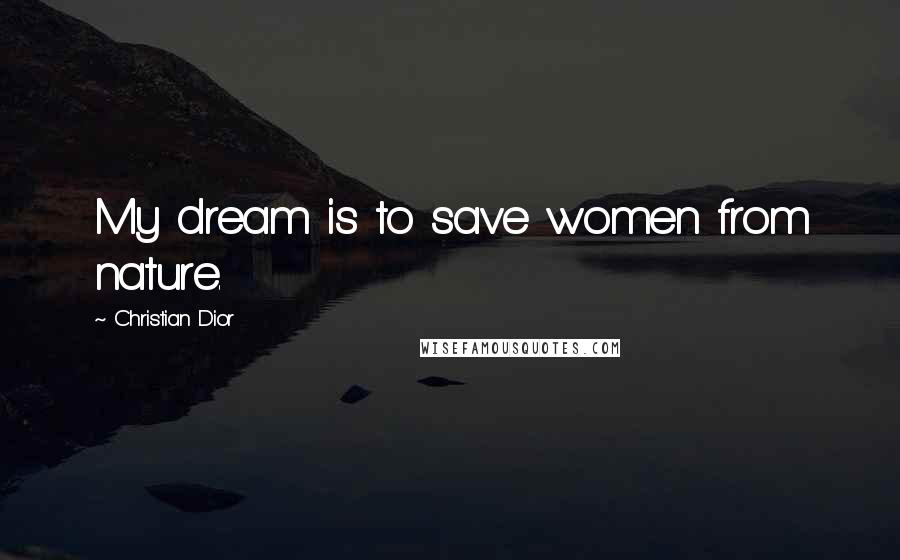 Christian Dior Quotes: My dream is to save women from nature.