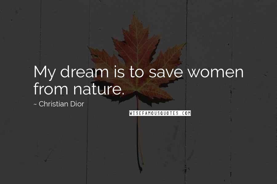 Christian Dior Quotes: My dream is to save women from nature.