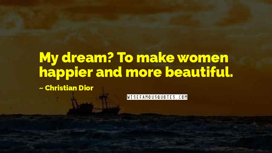 Christian Dior Quotes: My dream? To make women happier and more beautiful.