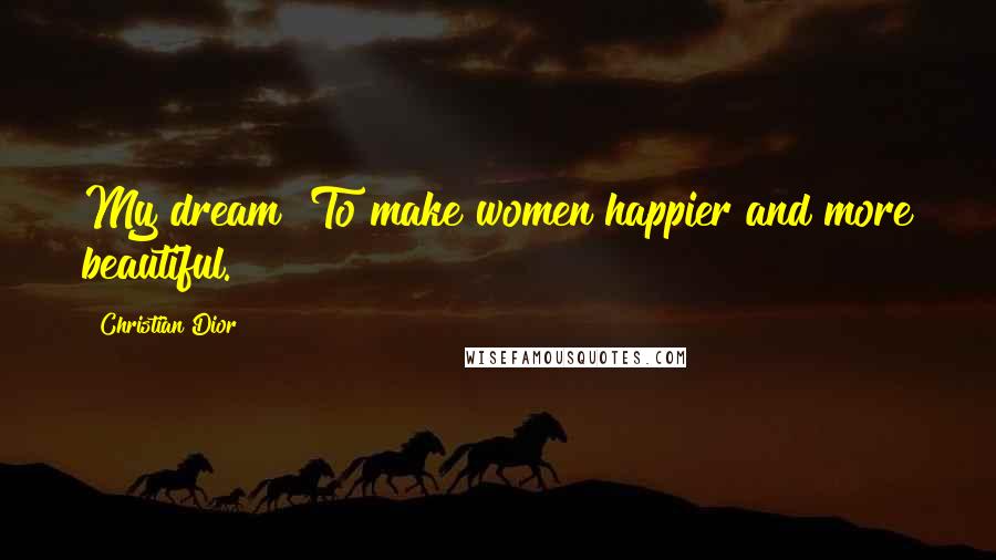 Christian Dior Quotes: My dream? To make women happier and more beautiful.