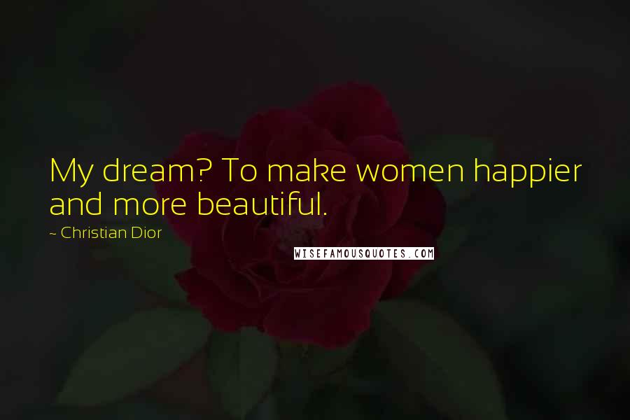 Christian Dior Quotes: My dream? To make women happier and more beautiful.
