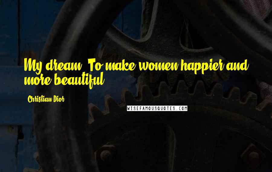 Christian Dior Quotes: My dream? To make women happier and more beautiful.