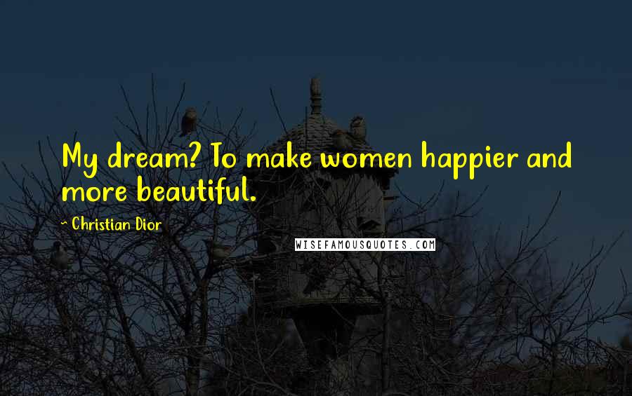 Christian Dior Quotes: My dream? To make women happier and more beautiful.