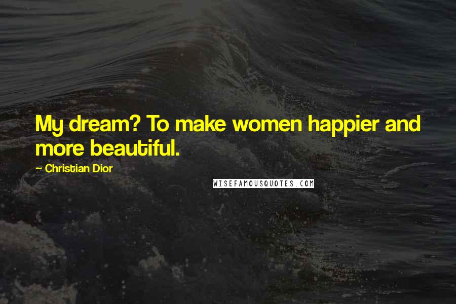 Christian Dior Quotes: My dream? To make women happier and more beautiful.