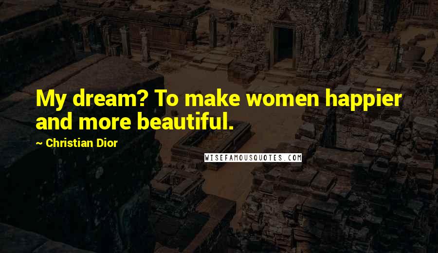Christian Dior Quotes: My dream? To make women happier and more beautiful.