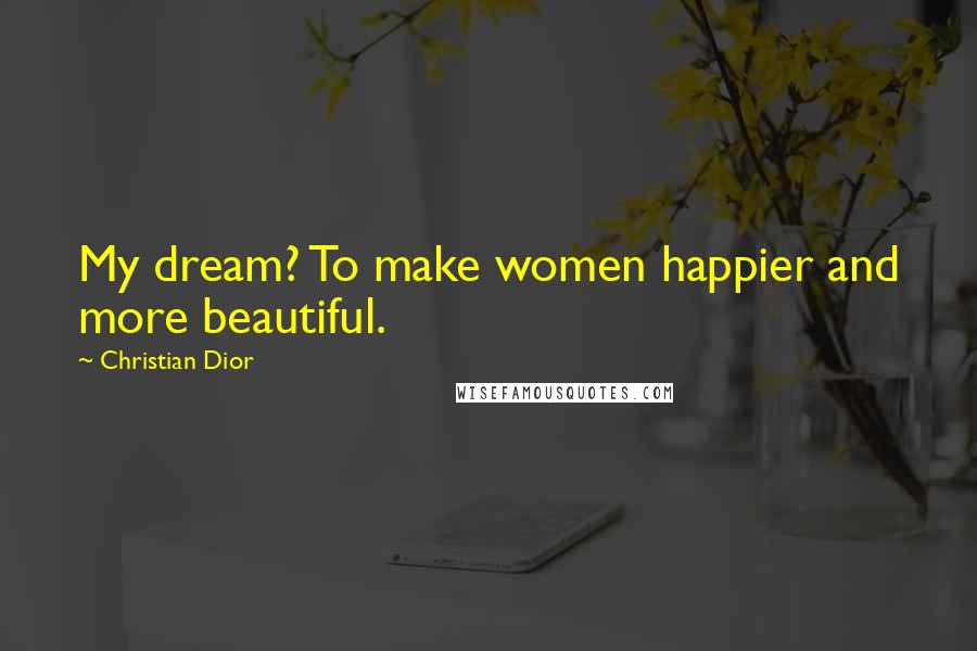 Christian Dior Quotes: My dream? To make women happier and more beautiful.