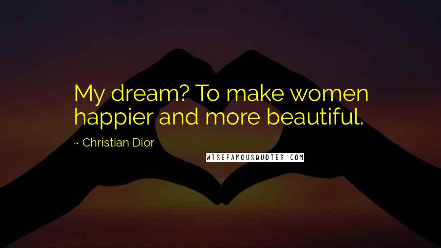 Christian Dior Quotes: My dream? To make women happier and more beautiful.