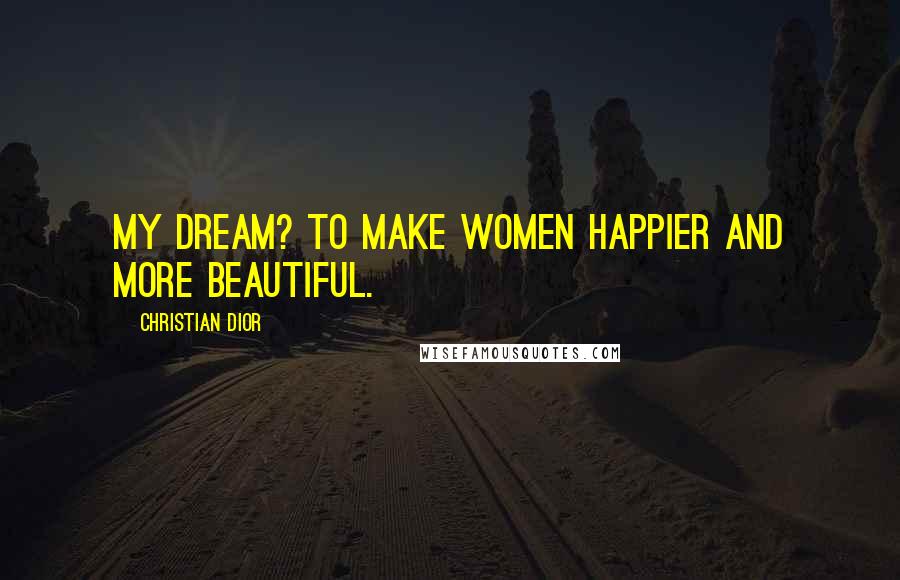Christian Dior Quotes: My dream? To make women happier and more beautiful.