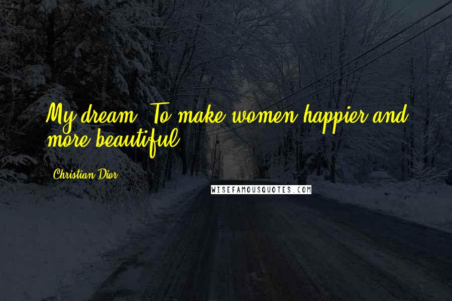 Christian Dior Quotes: My dream? To make women happier and more beautiful.