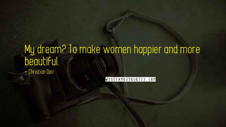 Christian Dior Quotes: My dream? To make women happier and more beautiful.