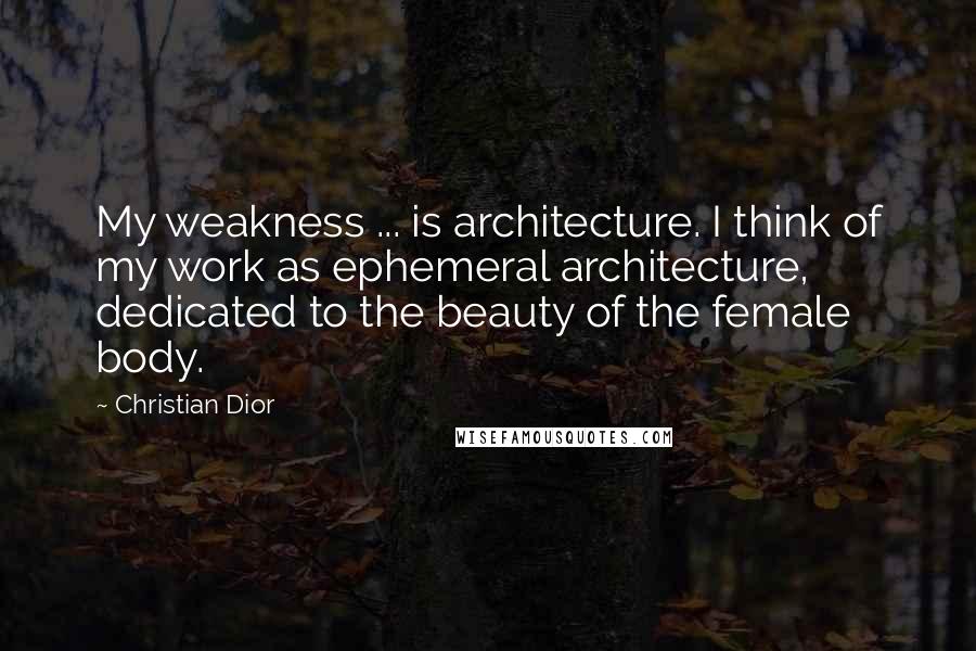 Christian Dior Quotes: My weakness ... is architecture. I think of my work as ephemeral architecture, dedicated to the beauty of the female body.