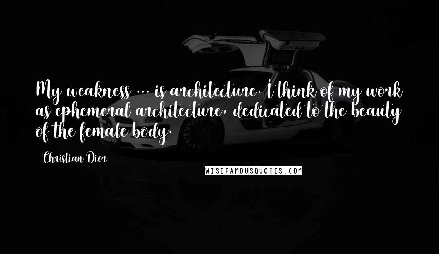 Christian Dior Quotes: My weakness ... is architecture. I think of my work as ephemeral architecture, dedicated to the beauty of the female body.