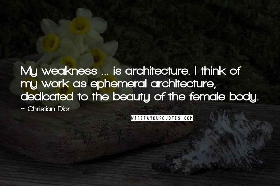 Christian Dior Quotes: My weakness ... is architecture. I think of my work as ephemeral architecture, dedicated to the beauty of the female body.