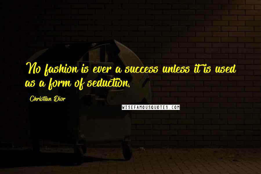 Christian Dior Quotes: No fashion is ever a success unless it is used as a form of seduction.