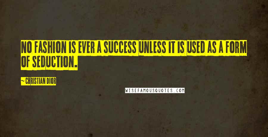 Christian Dior Quotes: No fashion is ever a success unless it is used as a form of seduction.