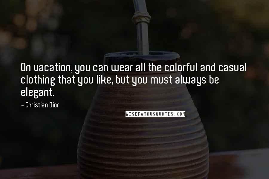 Christian Dior Quotes: On vacation, you can wear all the colorful and casual clothing that you like, but you must always be elegant.