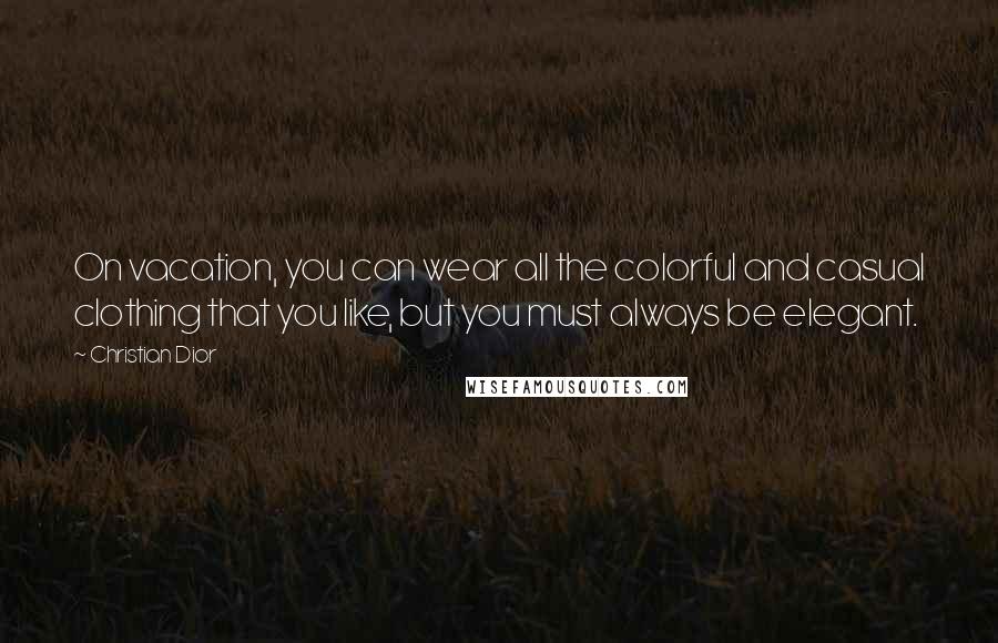 Christian Dior Quotes: On vacation, you can wear all the colorful and casual clothing that you like, but you must always be elegant.