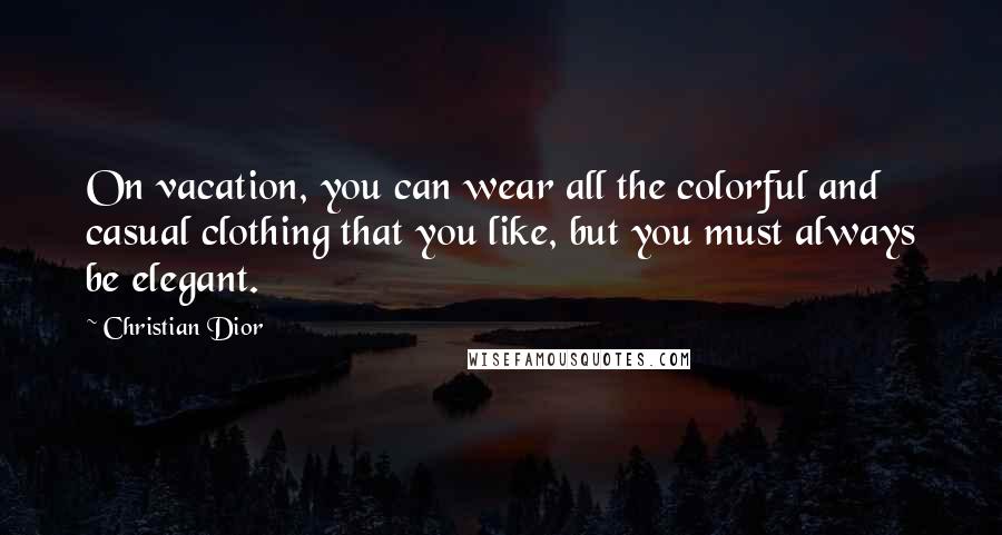 Christian Dior Quotes: On vacation, you can wear all the colorful and casual clothing that you like, but you must always be elegant.