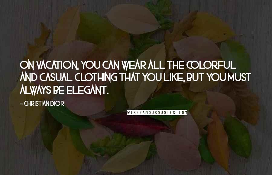 Christian Dior Quotes: On vacation, you can wear all the colorful and casual clothing that you like, but you must always be elegant.