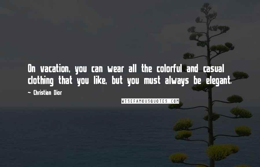 Christian Dior Quotes: On vacation, you can wear all the colorful and casual clothing that you like, but you must always be elegant.