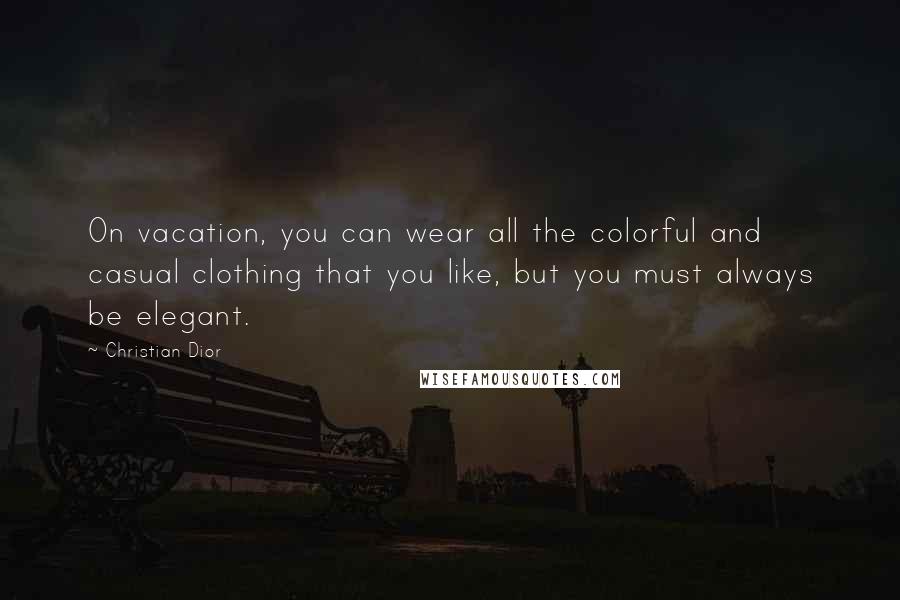 Christian Dior Quotes: On vacation, you can wear all the colorful and casual clothing that you like, but you must always be elegant.