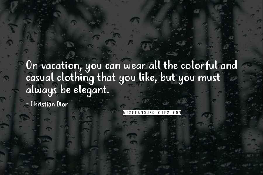 Christian Dior Quotes: On vacation, you can wear all the colorful and casual clothing that you like, but you must always be elegant.