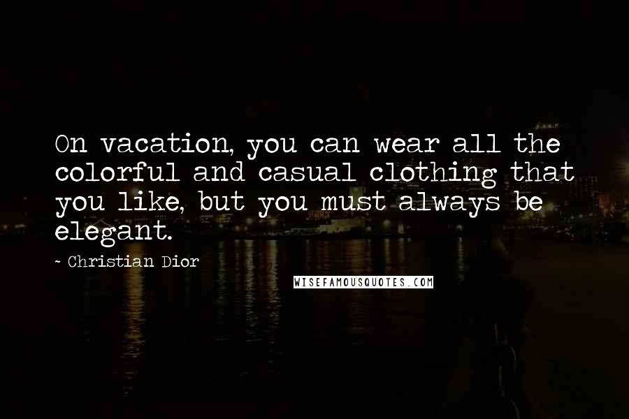 Christian Dior Quotes: On vacation, you can wear all the colorful and casual clothing that you like, but you must always be elegant.