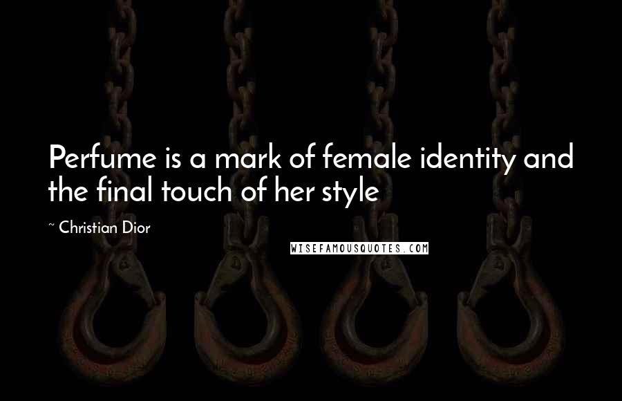 Christian Dior Quotes: Perfume is a mark of female identity and the final touch of her style