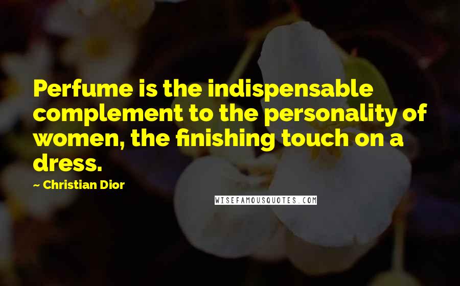 Christian Dior Quotes: Perfume is the indispensable complement to the personality of women, the finishing touch on a dress.