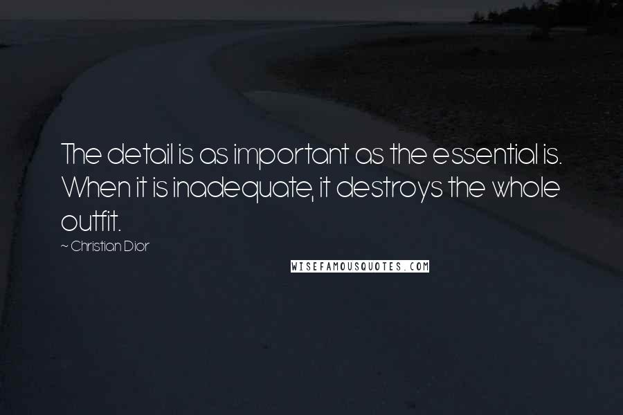 Christian Dior Quotes: The detail is as important as the essential is. When it is inadequate, it destroys the whole outfit.