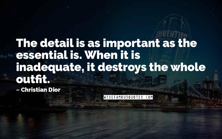 Christian Dior Quotes: The detail is as important as the essential is. When it is inadequate, it destroys the whole outfit.