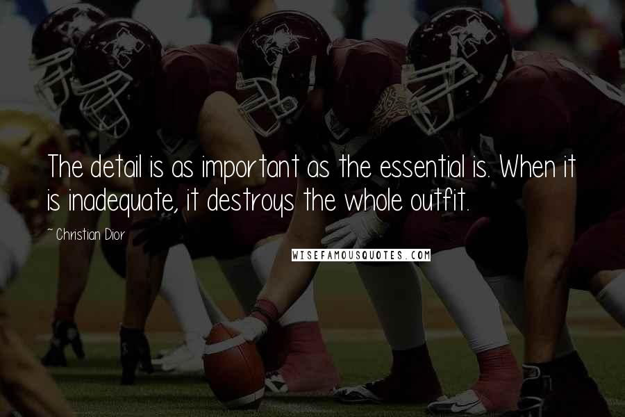 Christian Dior Quotes: The detail is as important as the essential is. When it is inadequate, it destroys the whole outfit.