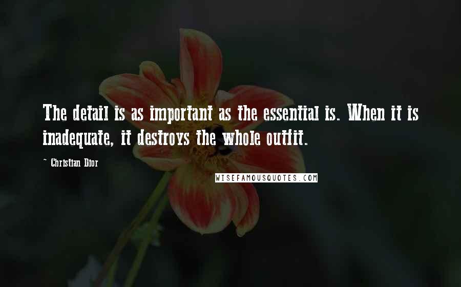 Christian Dior Quotes: The detail is as important as the essential is. When it is inadequate, it destroys the whole outfit.