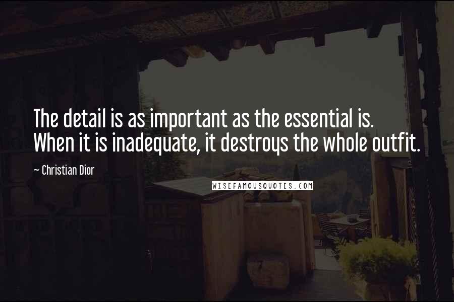 Christian Dior Quotes: The detail is as important as the essential is. When it is inadequate, it destroys the whole outfit.