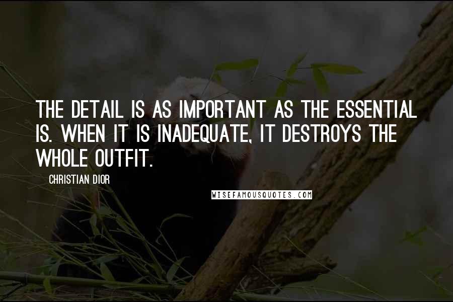 Christian Dior Quotes: The detail is as important as the essential is. When it is inadequate, it destroys the whole outfit.