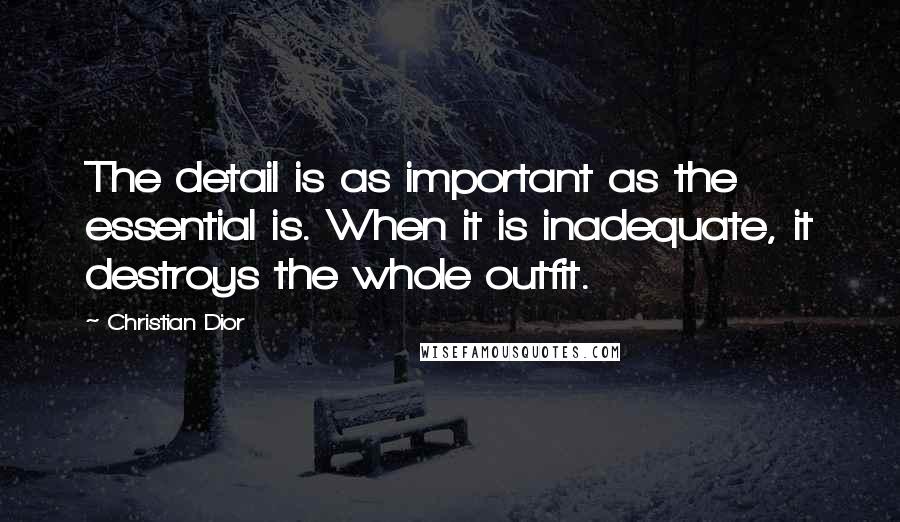 Christian Dior Quotes: The detail is as important as the essential is. When it is inadequate, it destroys the whole outfit.