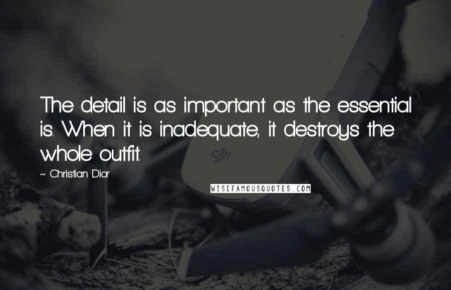 Christian Dior Quotes: The detail is as important as the essential is. When it is inadequate, it destroys the whole outfit.