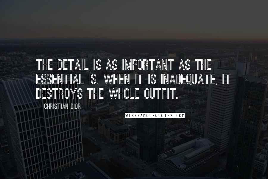 Christian Dior Quotes: The detail is as important as the essential is. When it is inadequate, it destroys the whole outfit.