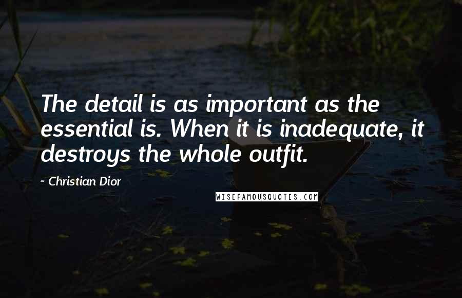 Christian Dior Quotes: The detail is as important as the essential is. When it is inadequate, it destroys the whole outfit.