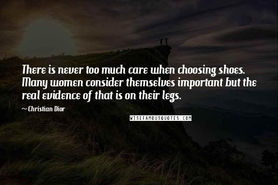 Christian Dior Quotes: There is never too much care when choosing shoes. Many women consider themselves important but the real evidence of that is on their legs.