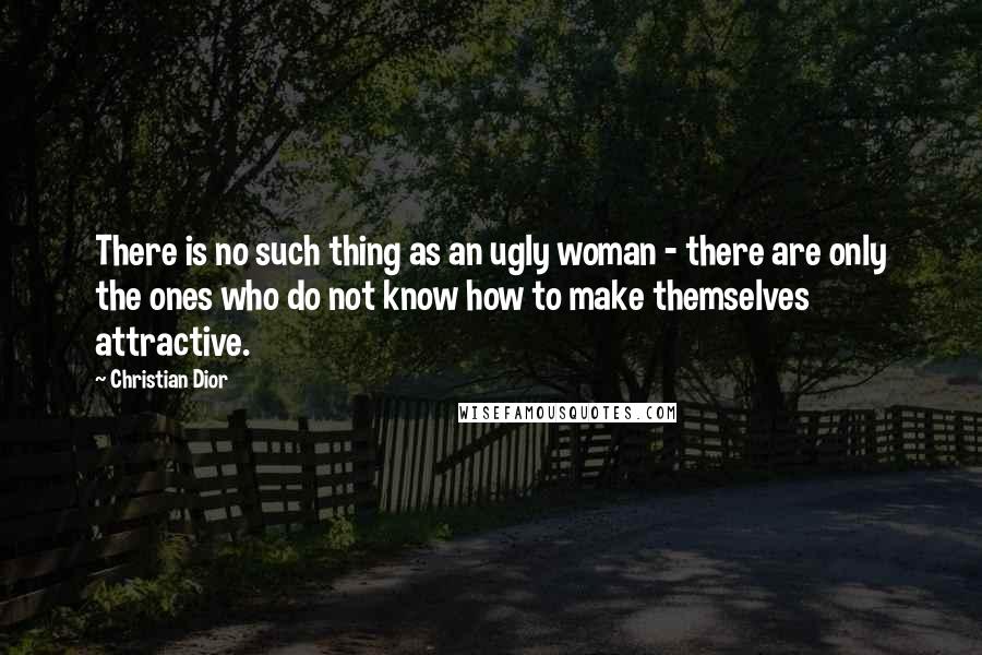 Christian Dior Quotes: There is no such thing as an ugly woman - there are only the ones who do not know how to make themselves attractive.