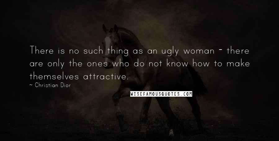 Christian Dior Quotes: There is no such thing as an ugly woman - there are only the ones who do not know how to make themselves attractive.