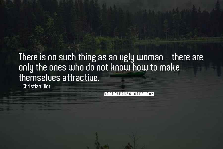 Christian Dior Quotes: There is no such thing as an ugly woman - there are only the ones who do not know how to make themselves attractive.