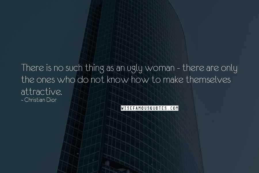 Christian Dior Quotes: There is no such thing as an ugly woman - there are only the ones who do not know how to make themselves attractive.