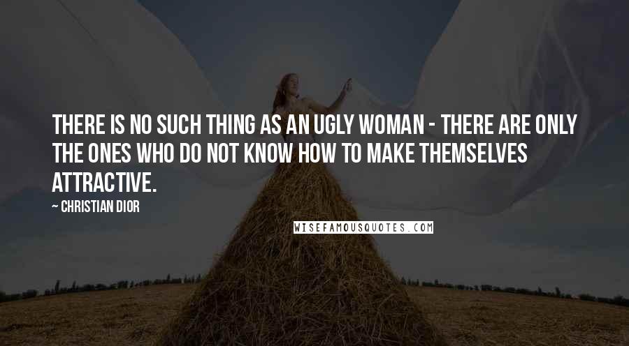 Christian Dior Quotes: There is no such thing as an ugly woman - there are only the ones who do not know how to make themselves attractive.